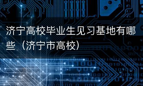 济宁高校毕业生见习基地有哪些（济宁市高校）