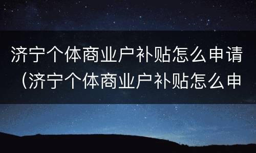 济宁个体商业户补贴怎么申请（济宁个体商业户补贴怎么申请的）