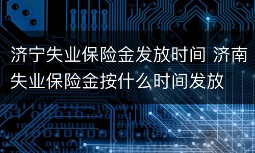 济宁失业保险金发放时间 济南失业保险金按什么时间发放