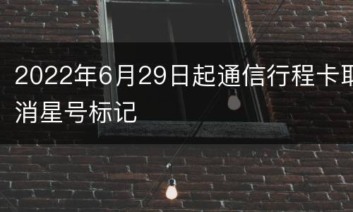 2022年6月29日起通信行程卡取消星号标记