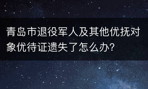青岛市退役军人及其他优抚对象优待证遗失了怎么办？