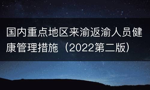 国内重点地区来渝返渝人员健康管理措施（2022第二版）