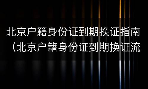 北京户籍身份证到期换证指南（北京户籍身份证到期换证流程）