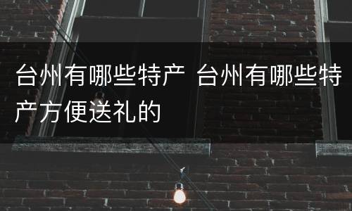 台州有哪些特产 台州有哪些特产方便送礼的
