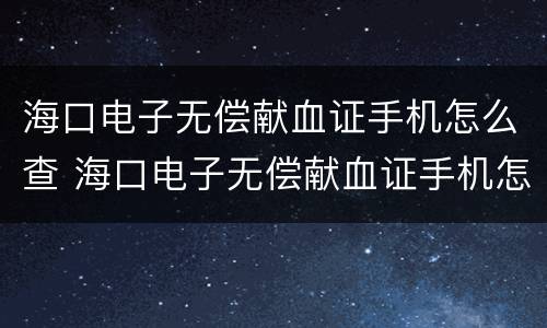 海口电子无偿献血证手机怎么查 海口电子无偿献血证手机怎么查看