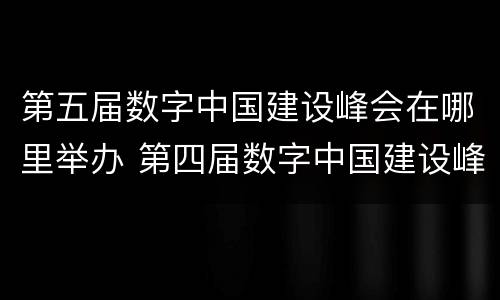 第五届数字中国建设峰会在哪里举办 第四届数字中国建设峰会在哪里举办