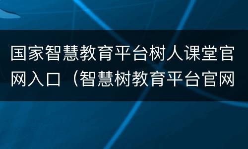 国家智慧教育平台树人课堂官网入口（智慧树教育平台官网下载）