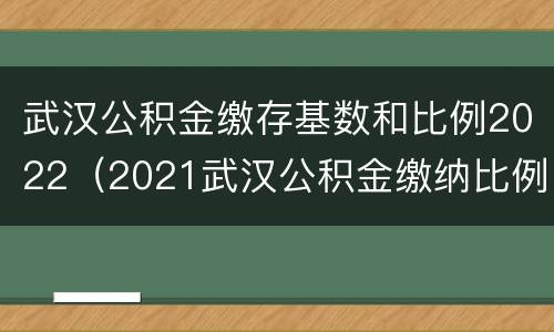 武汉公积金缴存基数和比例2022（2021武汉公积金缴纳比例基数）