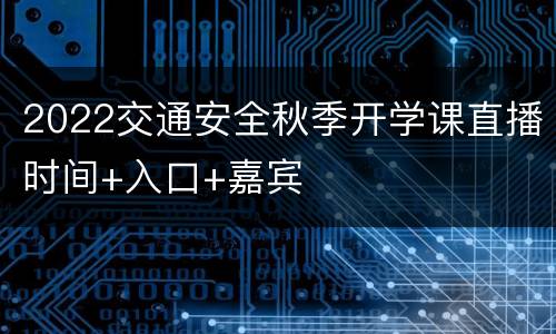 2022交通安全秋季开学课直播时间+入口+嘉宾