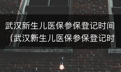 武汉新生儿医保参保登记时间（武汉新生儿医保参保登记时间怎么查询）