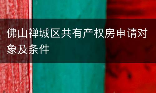 佛山禅城区共有产权房申请对象及条件