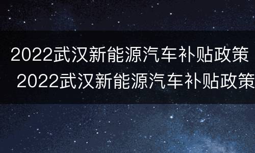 2022武汉新能源汽车补贴政策 2022武汉新能源汽车补贴政策出台