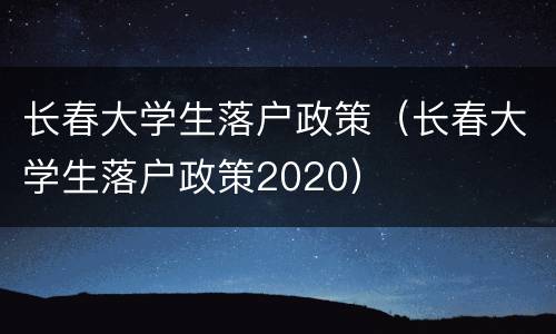 长春大学生落户政策（长春大学生落户政策2020）