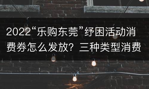 2022“乐购东莞”纾困活动消费券怎么发放？三种类型消费劵
