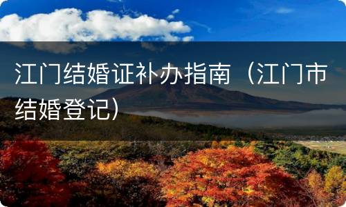 江门结婚证补办指南（江门市结婚登记）