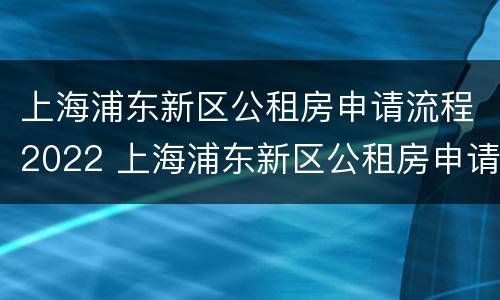 上海浦东新区公租房申请流程2022 上海浦东新区公租房申请流程2022咨询