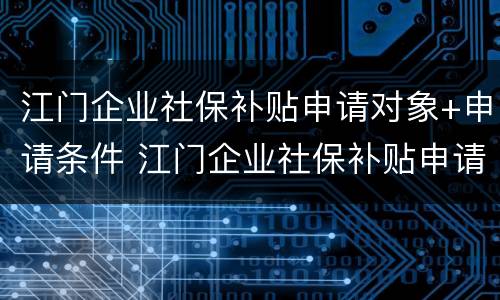 江门企业社保补贴申请对象+申请条件 江门企业社保补贴申请对象 申请条件是什么