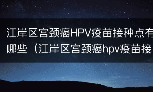 江岸区宫颈癌HPV疫苗接种点有哪些（江岸区宫颈癌hpv疫苗接种点有哪些地址）