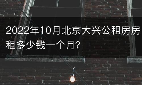 2022年10月北京大兴公租房房租多少钱一个月？