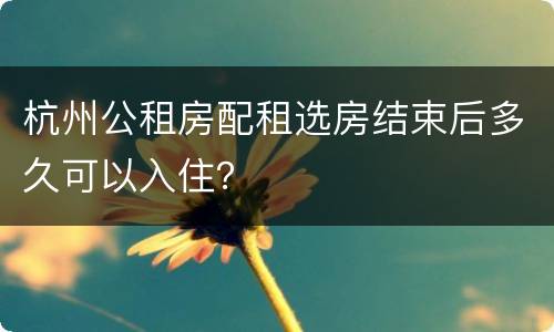 杭州公租房配租选房结束后多久可以入住？