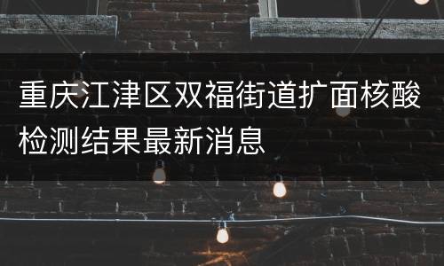 重庆江津区双福街道扩面核酸检测结果最新消息