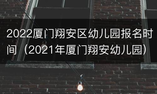 2022厦门翔安区幼儿园报名时间（2021年厦门翔安幼儿园）