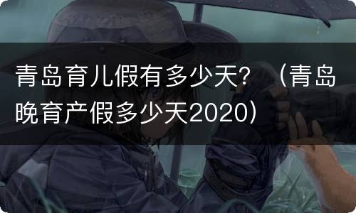 青岛育儿假有多少天？（青岛晚育产假多少天2020）