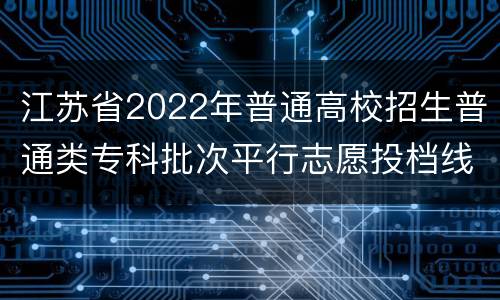 江苏省2022年普通高校招生普通类专科批次平行志愿投档线（历史）