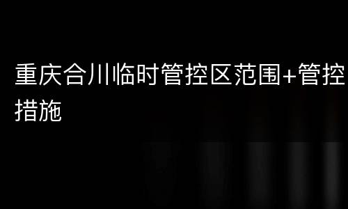 重庆合川临时管控区范围+管控措施