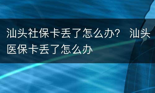 汕头社保卡丢了怎么办？ 汕头医保卡丢了怎么办
