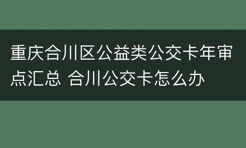 重庆合川区公益类公交卡年审点汇总 合川公交卡怎么办