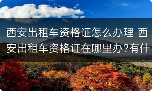 西安出租车资格证怎么办理 西安出租车资格证在哪里办?有什么要求?
