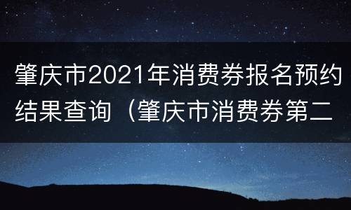 肇庆市2021年消费券报名预约结果查询（肇庆市消费券第二期什么时候发放）