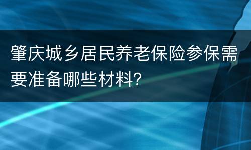 肇庆城乡居民养老保险参保需要准备哪些材料？