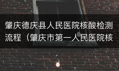 肇庆德庆县人民医院核酸检测流程（肇庆市第一人民医院核酸检测流程）