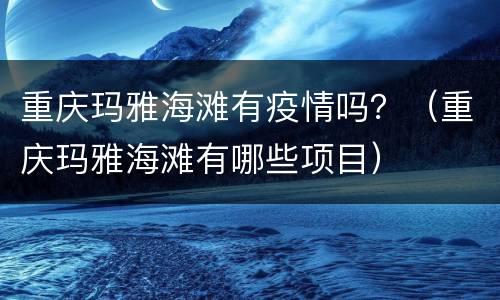 重庆玛雅海滩有疫情吗？（重庆玛雅海滩有哪些项目）