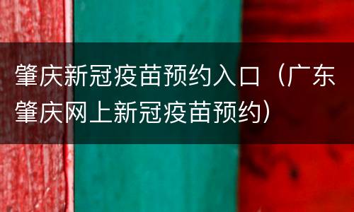 肇庆新冠疫苗预约入口（广东肇庆网上新冠疫苗预约）