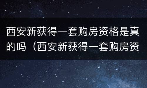 西安新获得一套购房资格是真的吗（西安新获得一套购房资格是真的吗知乎）