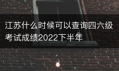 江苏什么时候可以查询四六级考试成绩2022下半年