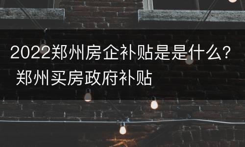 2022郑州房企补贴是是什么？ 郑州买房政府补贴