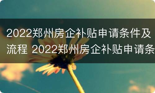 2022郑州房企补贴申请条件及流程 2022郑州房企补贴申请条件及流程详解
