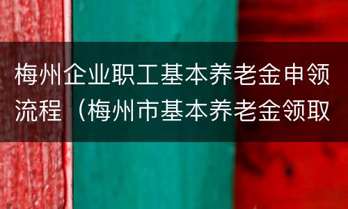 梅州企业职工基本养老金申领流程（梅州市基本养老金领取资格认证须知）