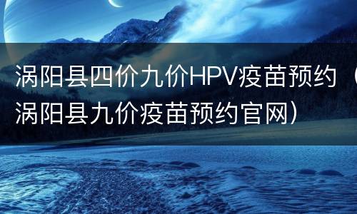 涡阳县四价九价HPV疫苗预约（涡阳县九价疫苗预约官网）