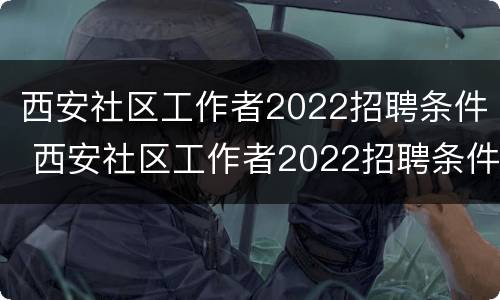 西安社区工作者2022招聘条件 西安社区工作者2022招聘条件怎么样