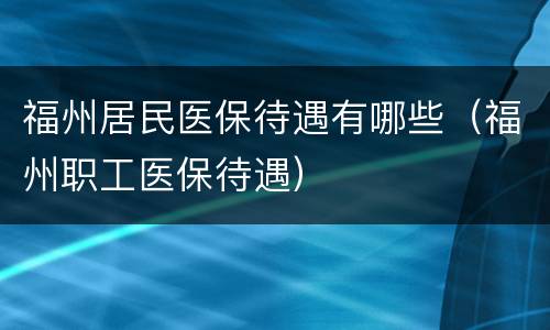 福州居民医保待遇有哪些（福州职工医保待遇）