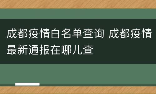 成都疫情白名单查询 成都疫情最新通报在哪儿查