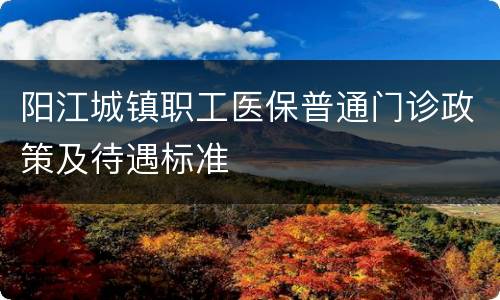阳江城镇职工医保普通门诊政策及待遇标准