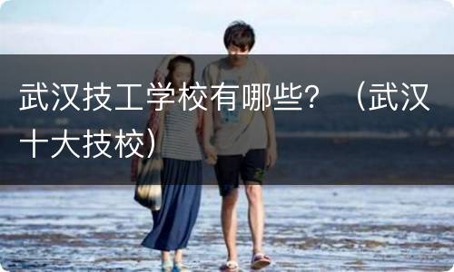 武汉技工学校有哪些？（武汉十大技校）
