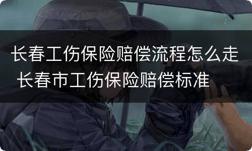 长春工伤保险赔偿流程怎么走 长春市工伤保险赔偿标准