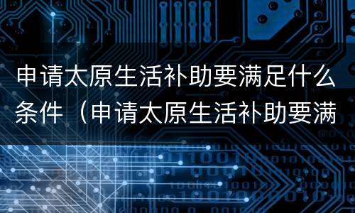 申请太原生活补助要满足什么条件（申请太原生活补助要满足什么条件呢）